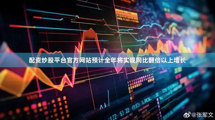 配资炒股平台官方网站预计全年将实现同比翻倍以上增长