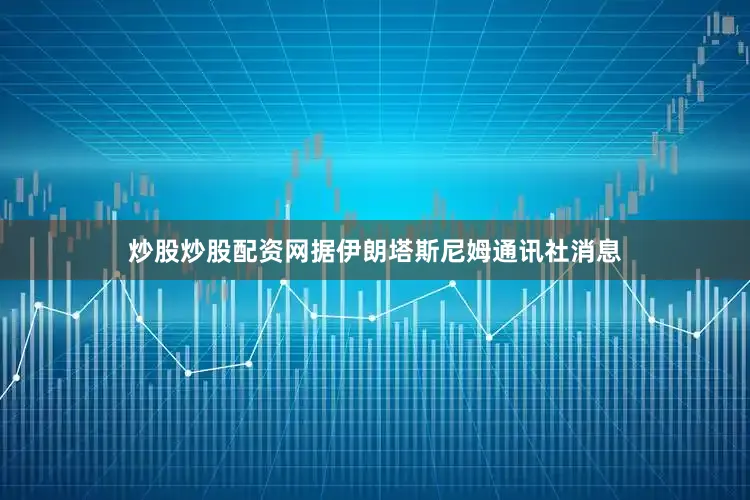 炒股炒股配资网据伊朗塔斯尼姆通讯社消息