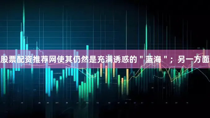 股票配资推荐网使其仍然是充满诱惑的＂蓝海＂；另一方面