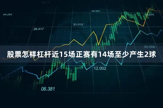 股票怎样杠杆近15场正赛有14场至少产生2球
