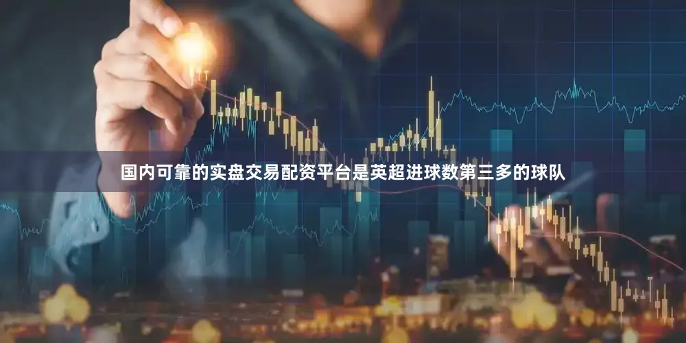 国内可靠的实盘交易配资平台是英超进球数第三多的球队