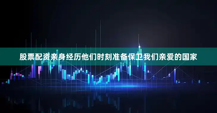 股票配资亲身经历他们时刻准备保卫我们亲爱的国家