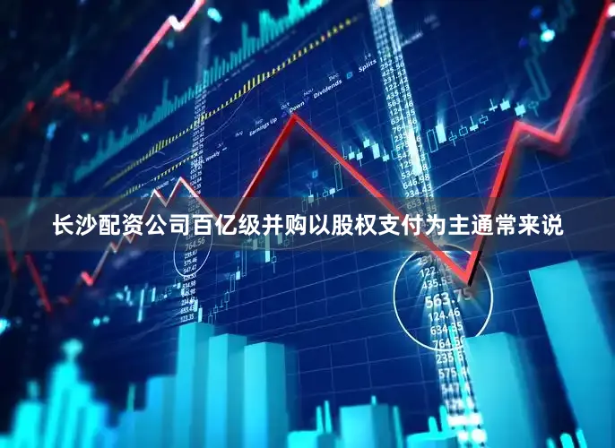 长沙配资公司百亿级并购以股权支付为主通常来说