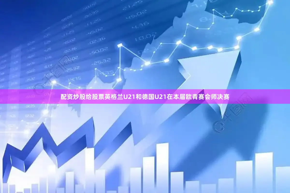 配资炒股给股票英格兰U21和德国U21在本届欧青赛会师决赛