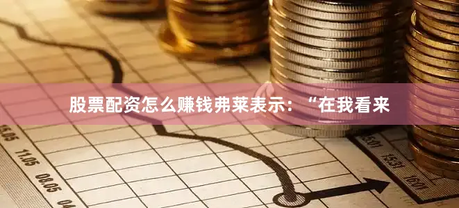 股票配资怎么赚钱弗莱表示：“在我看来