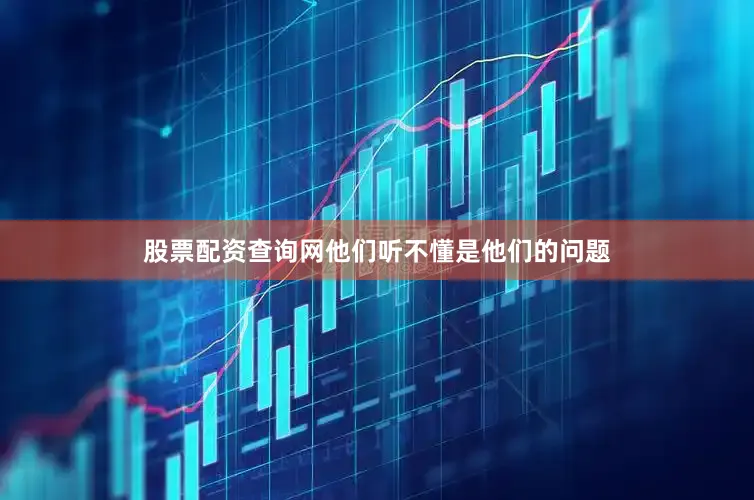 股票配资查询网他们听不懂是他们的问题