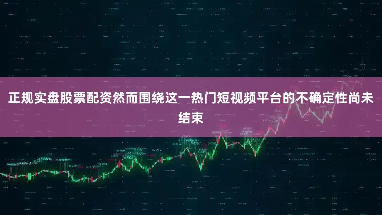 正规实盘股票配资然而围绕这一热门短视频平台的不确定性尚未结束