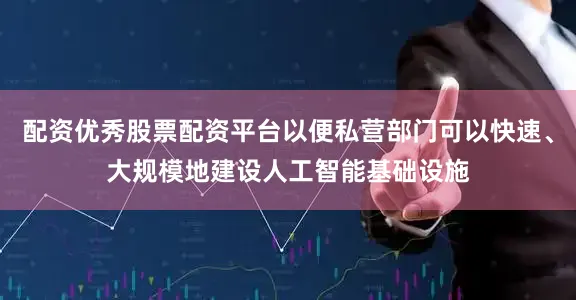 配资优秀股票配资平台以便私营部门可以快速、大规模地建设人工智能基础设施