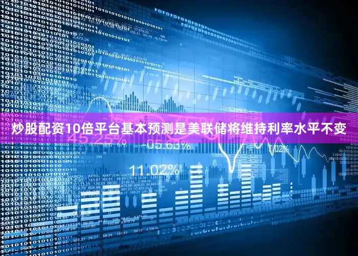 炒股配资10倍平台基本预测是美联储将维持利率水平不变
