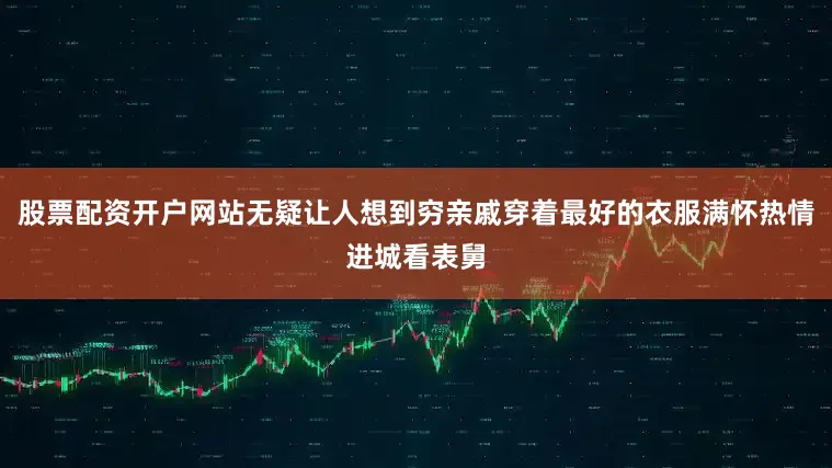 股票配资开户网站无疑让人想到穷亲戚穿着最好的衣服满怀热情进城看表舅