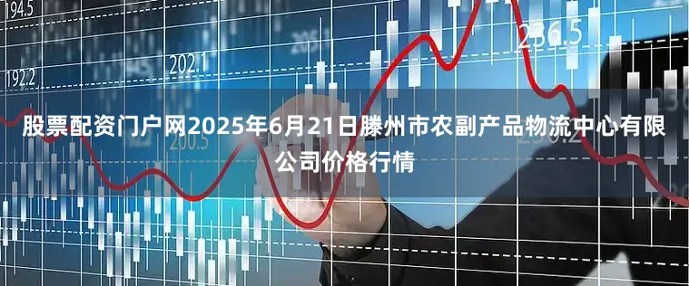 股票配资门户网2025年6月21日滕州市农副产品物流中心有限公司价格行情