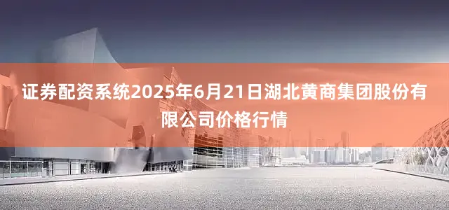 证券配资系统2025年6月21日湖北黄商集团股份有限公司价格行情