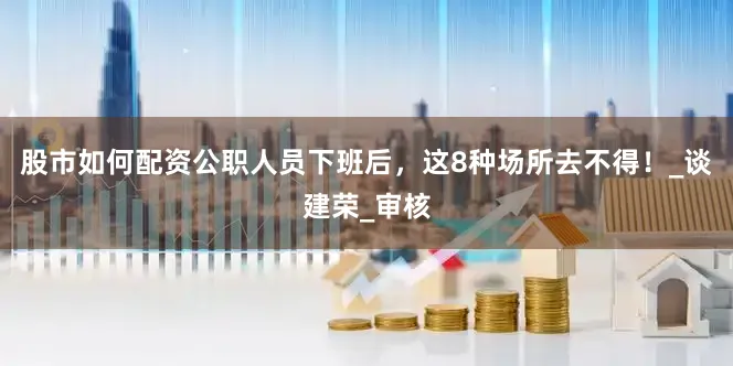 股市如何配资公职人员下班后，这8种场所去不得！_谈建荣_审核