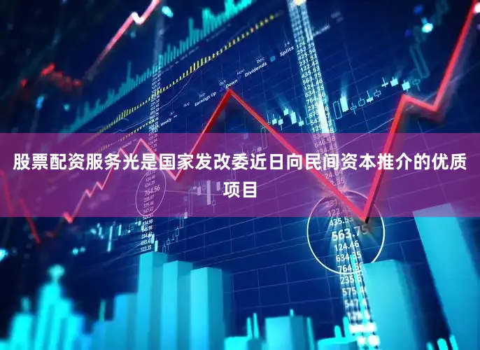 股票配资服务光是国家发改委近日向民间资本推介的优质项目