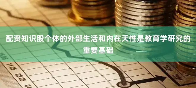 配资知识股个体的外部生活和内在天性是教育学研究的重要基础