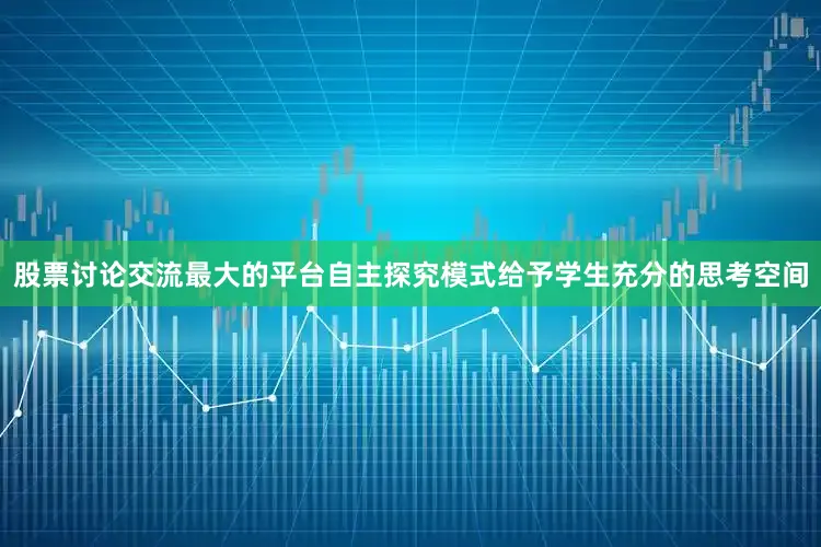 股票讨论交流最大的平台自主探究模式给予学生充分的思考空间