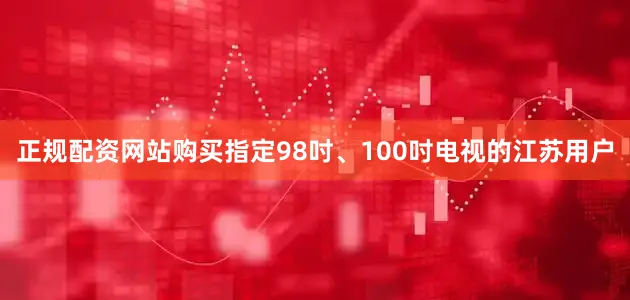 正规配资网站购买指定98吋、100吋电视的江苏用户