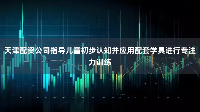 天津配资公司指导儿童初步认知并应用配套学具进行专注力训练