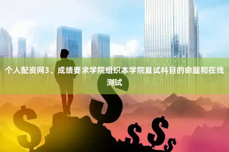 个人配资网3、成绩要求学院组织本学院复试科目的命题和在线测试