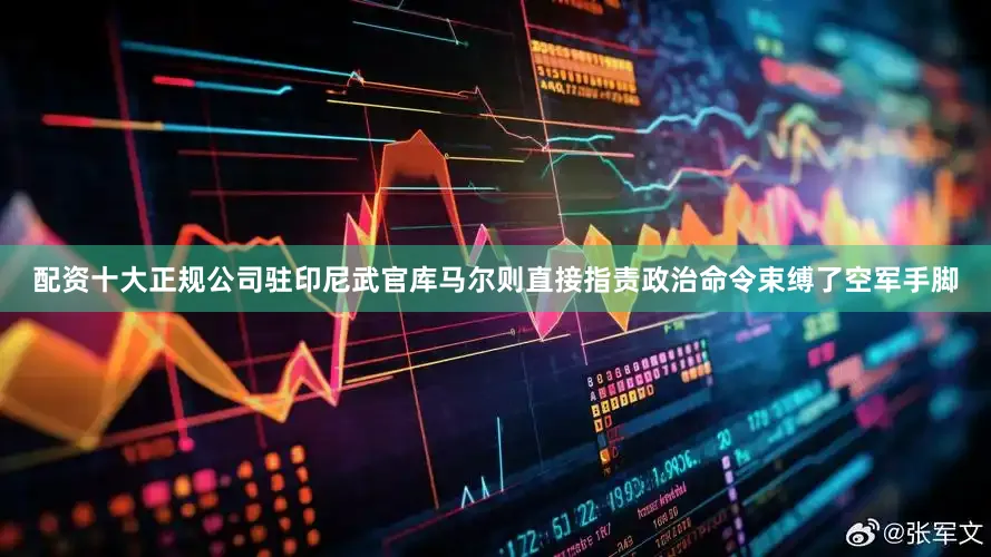 配资十大正规公司驻印尼武官库马尔则直接指责政治命令束缚了空军手脚