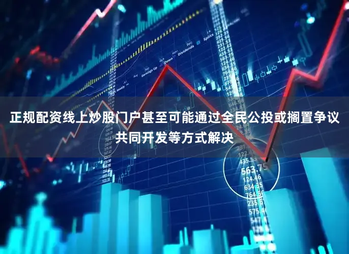 正规配资线上炒股门户甚至可能通过全民公投或搁置争议共同开发等方式解决