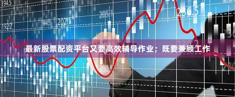 最新股票配资平台又要高效辅导作业；既要兼顾工作