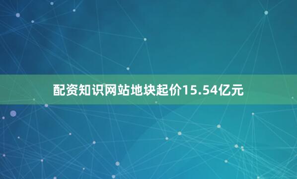 配资知识网站地块起价15.54亿元