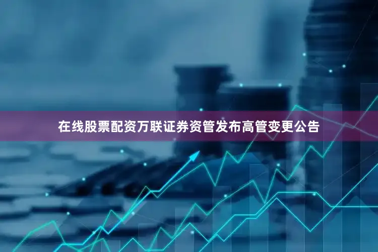 在线股票配资万联证券资管发布高管变更公告