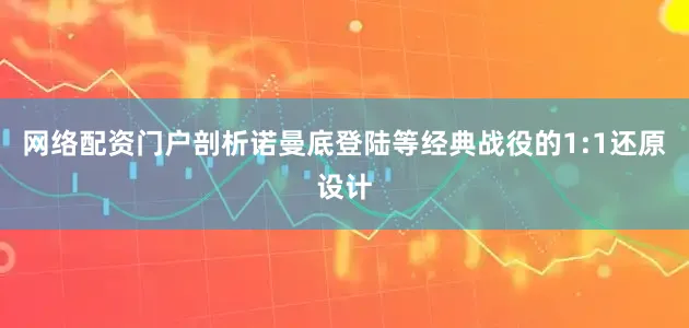 网络配资门户剖析诺曼底登陆等经典战役的1:1还原设计