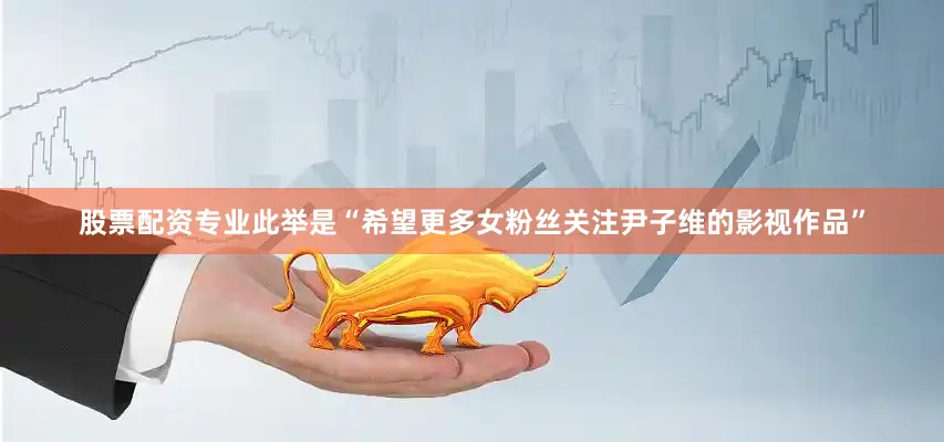 股票配资专业此举是“希望更多女粉丝关注尹子维的影视作品”