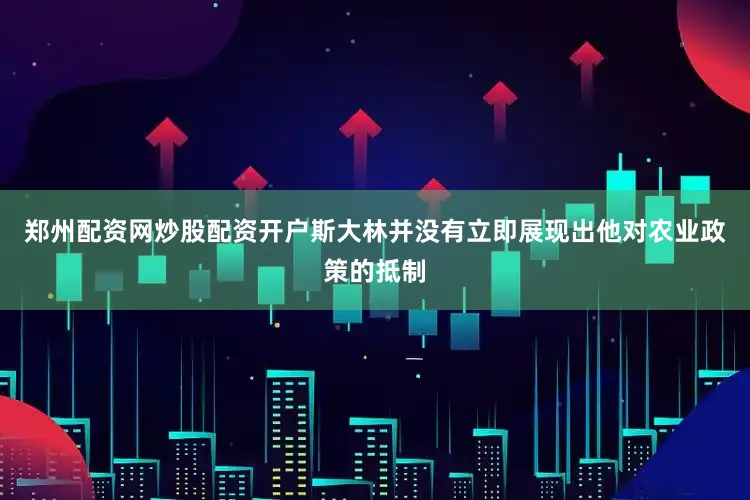 郑州配资网炒股配资开户斯大林并没有立即展现出他对农业政策的抵制