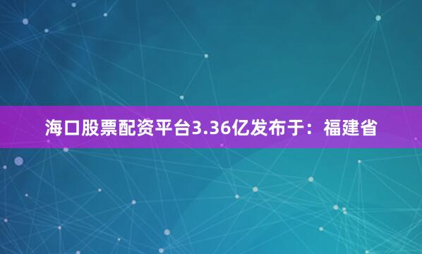 海口股票配资平台3.36亿发布于：福建省