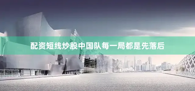 配资短线炒股中国队每一局都是先落后