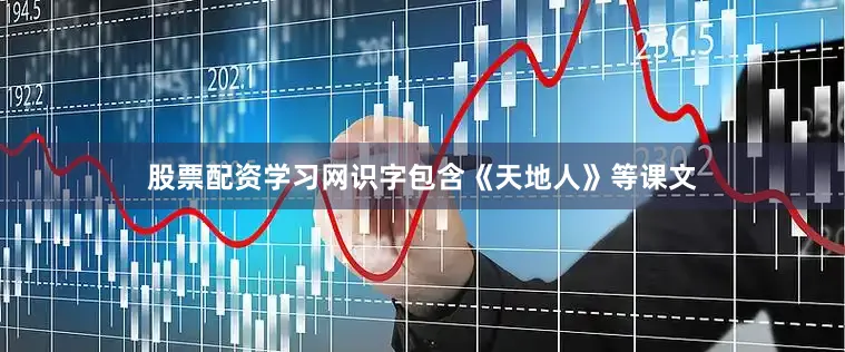 股票配资学习网识字包含《天地人》等课文