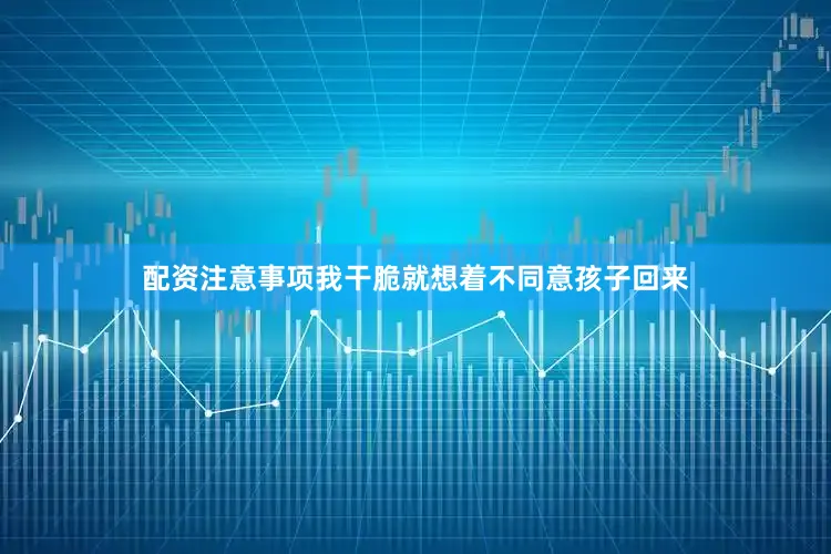配资注意事项我干脆就想着不同意孩子回来