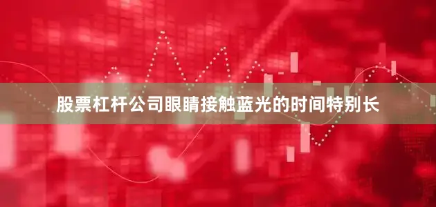 股票杠杆公司眼睛接触蓝光的时间特别长