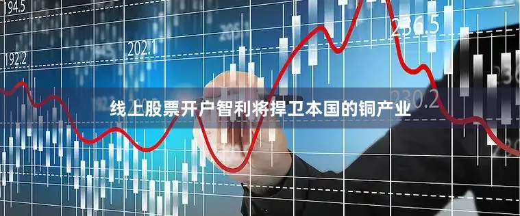 线上股票开户智利将捍卫本国的铜产业