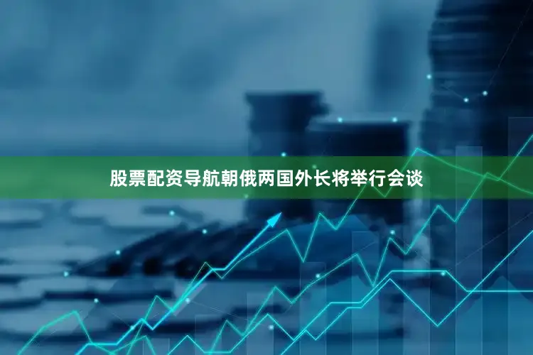 股票配资导航朝俄两国外长将举行会谈