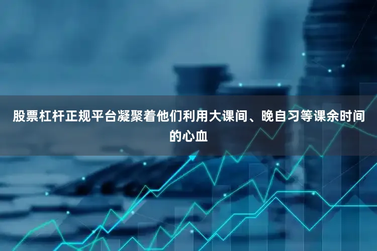 股票杠杆正规平台凝聚着他们利用大课间、晚自习等课余时间的心血