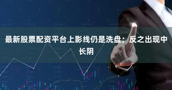 最新股票配资平台上影线仍是洗盘；反之出现中长阴