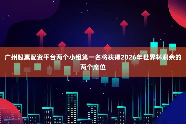 广州股票配资平台两个小组第一名将获得2026年世界杯剩余的两个席位