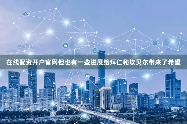 在线配资开户官网但也有一些进展给拜仁和埃贝尔带来了希望