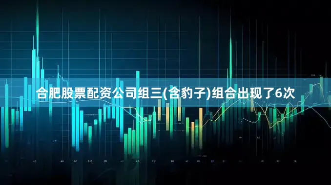 合肥股票配资公司组三(含豹子)组合出现了6次