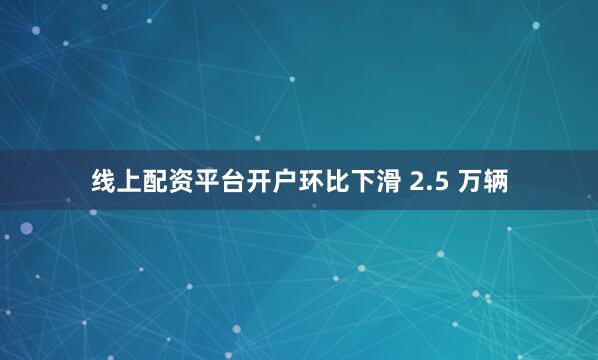 线上配资平台开户环比下滑 2.5 万辆