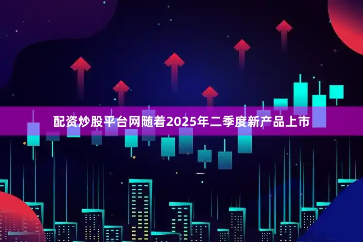 配资炒股平台网随着2025年二季度新产品上市