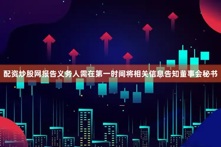 配资炒股网报告义务人需在第一时间将相关信息告知董事会秘书