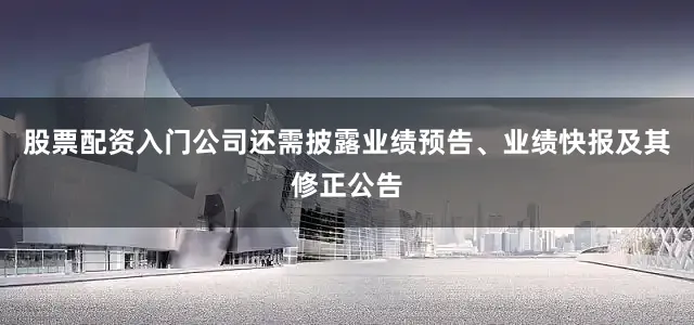 股票配资入门公司还需披露业绩预告、业绩快报及其修正公告
