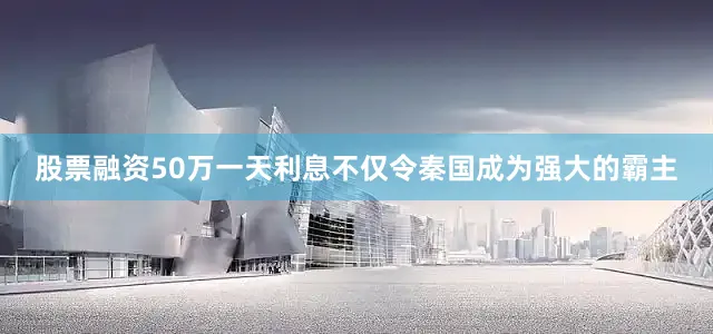 股票融资50万一天利息不仅令秦国成为强大的霸主