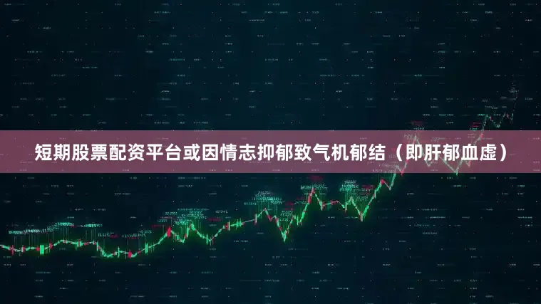 短期股票配资平台或因情志抑郁致气机郁结（即肝郁血虚）