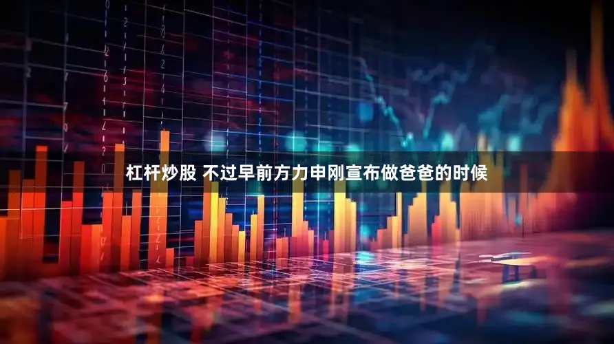 杠杆炒股 不过早前方力申刚宣布做爸爸的时候